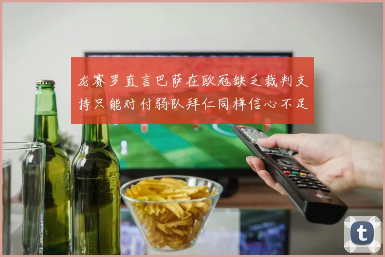 龙赛罗直言巴萨在欧冠缺乏裁判支持只能对付弱队拜仁同样信心不足