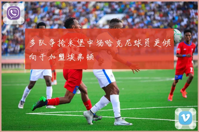 多队争抢米堡中场哈克尼球员更倾向于加盟埃弗顿