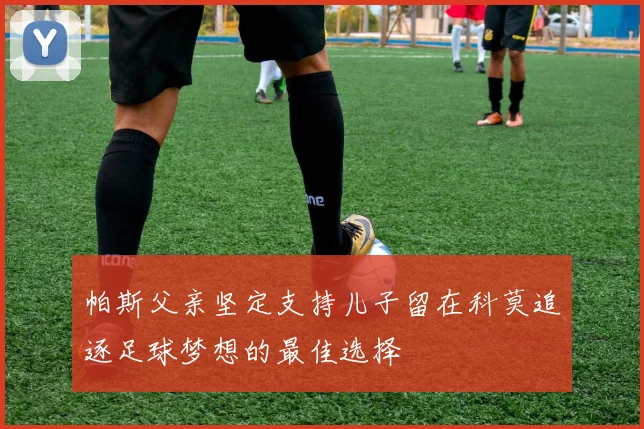 帕斯父亲坚定支持儿子留在科莫追逐足球梦想的最佳选择