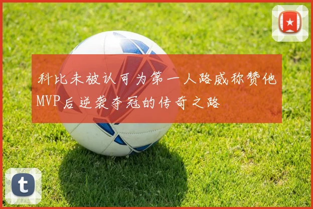 科比未被认可为第一人路威称赞他MVP后逆袭夺冠的传奇之路