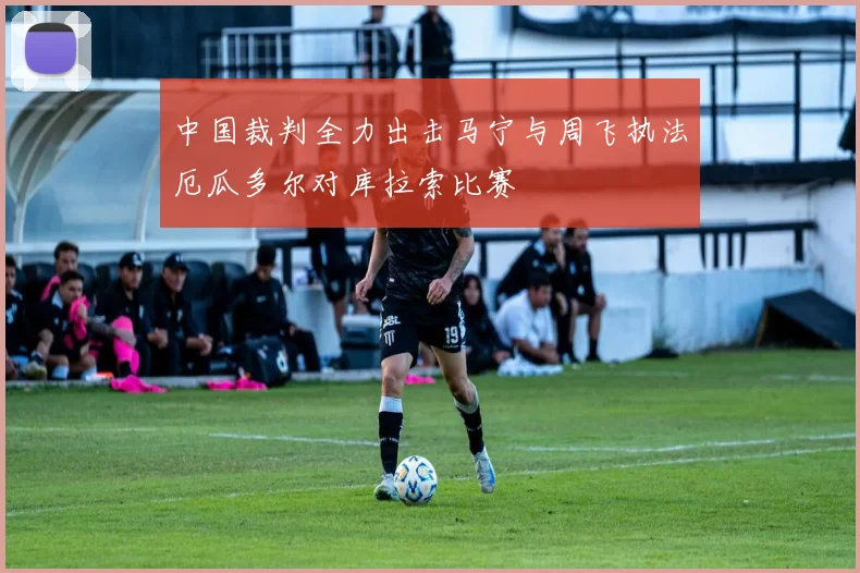 中国裁判全力出击马宁与周飞执法厄瓜多尔对库拉索比赛