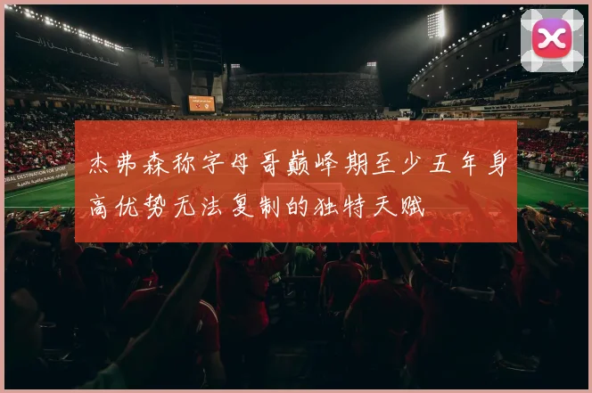 杰弗森称字母哥巅峰期至少五年身高优势无法复制的独特天赋