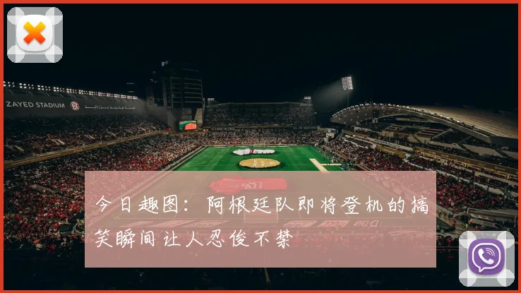 今日趣图：阿根廷队即将登机的搞笑瞬间让人忍俊不禁