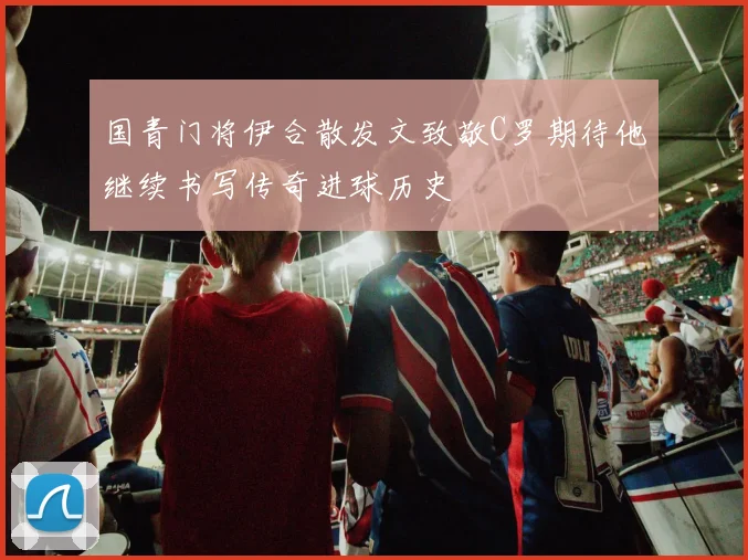 国青门将伊合散发文致敬C罗期待他继续书写传奇进球历史