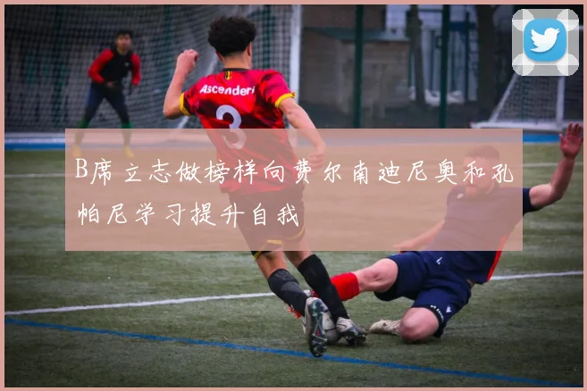 B席立志做榜样向费尔南迪尼奥和孔帕尼学习提升自我