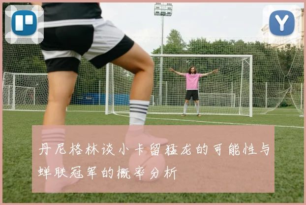 丹尼格林谈小卡留猛龙的可能性与蝉联冠军的概率分析