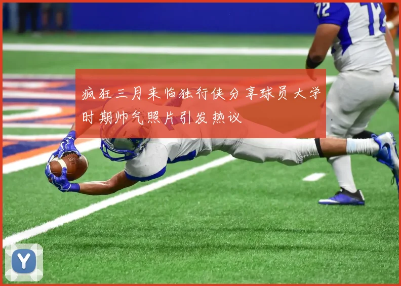 疯狂三月来临独行侠分享球员大学时期帅气照片引发热议