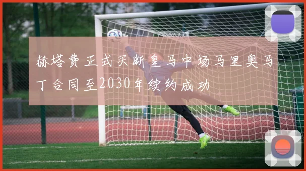 赫塔费正式买断皇马中场马里奥马丁合同至2030年续约成功