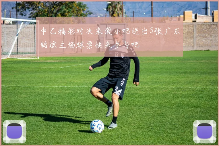 中乙精彩对决来袭小吧送出5张广东铭途主场球票快来参与吧