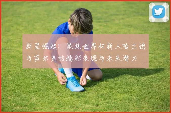 新星崛起：聚焦世界杯新人哈兰德与苏尔克的精彩表现与未来潜力