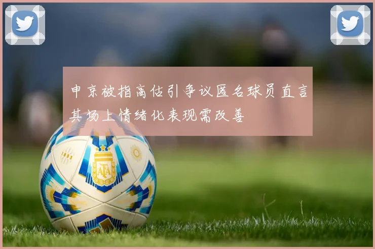 申京被指高估引争议匿名球员直言其场上情绪化表现需改善