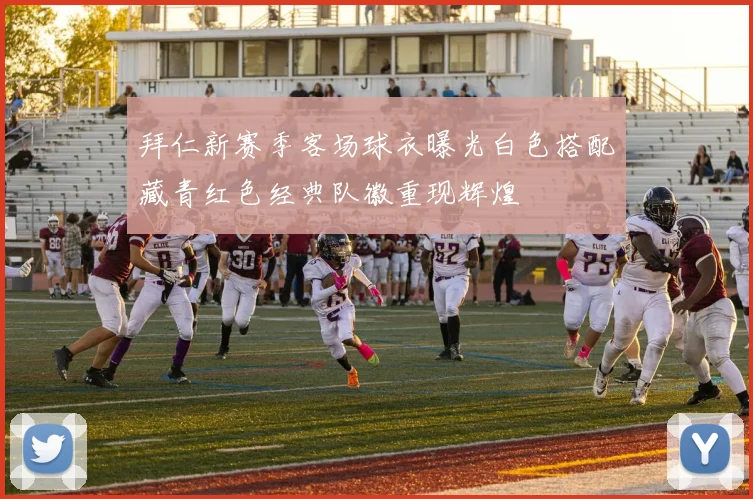 拜仁新赛季客场球衣曝光白色搭配藏青红色经典队徽重现辉煌