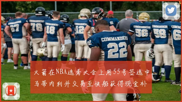 火箭在NBA选秀大会上用55号签选中马蒂内利并交易至快船获得现金补偿