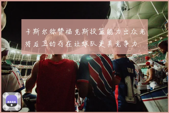 卡斯尔称赞福克斯投篮能力出众老将后卫的存在让球队更具竞争力
