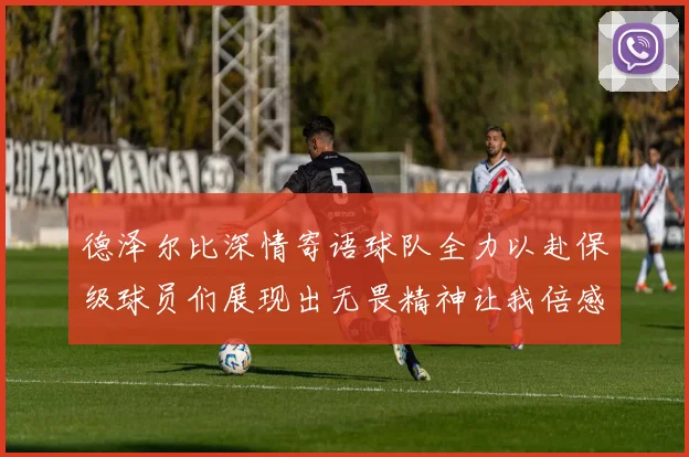 德泽尔比深情寄语球队全力以赴保级球员们展现出无畏精神让我倍感自豪