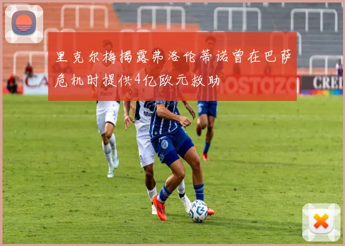 里克尔梅揭露弗洛伦蒂诺曾在巴萨危机时提供4亿欧元救助
