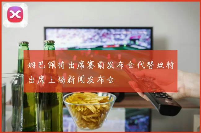 姆巴佩将出席赛前发布会代替坎特出席上场新闻发布会