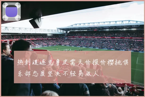 热刺追逐克鲁皮需天价报价樱桃俱乐部态度坚决不轻易放人