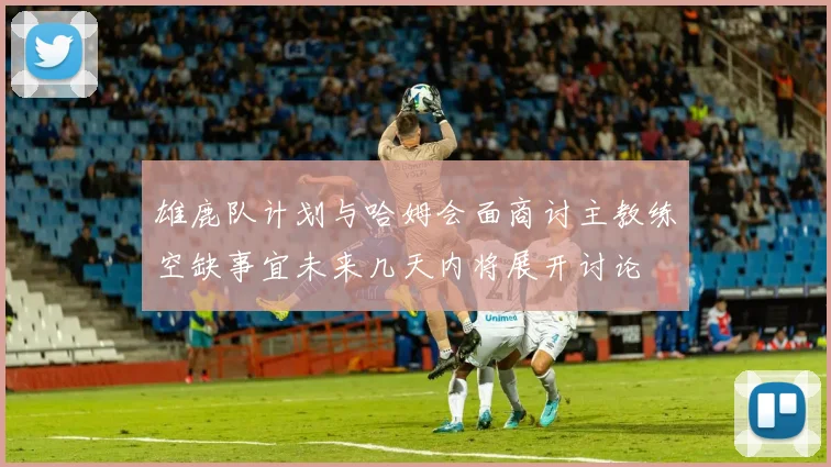 雄鹿队计划与哈姆会面商讨主教练空缺事宜未来几天内将展开讨论