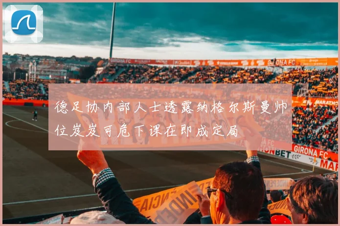德足协内部人士透露纳格尔斯曼帅位岌岌可危下课在即成定局