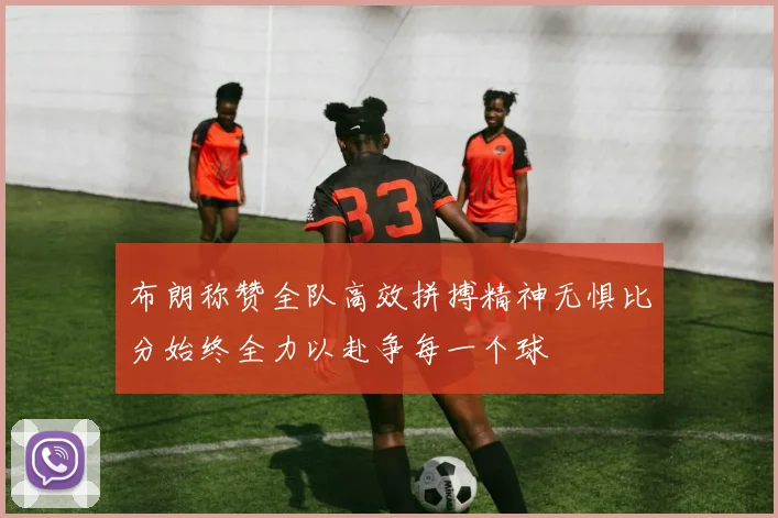 布朗称赞全队高效拼搏精神无惧比分始终全力以赴争每一个球