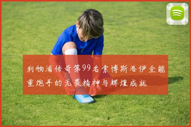 利物浦传奇第99名索博斯洛伊全能重炮手的无畏精神与辉煌成就