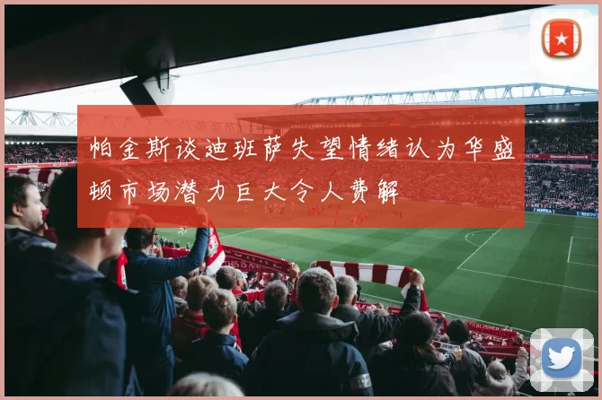 帕金斯谈迪班萨失望情绪认为华盛顿市场潜力巨大令人费解