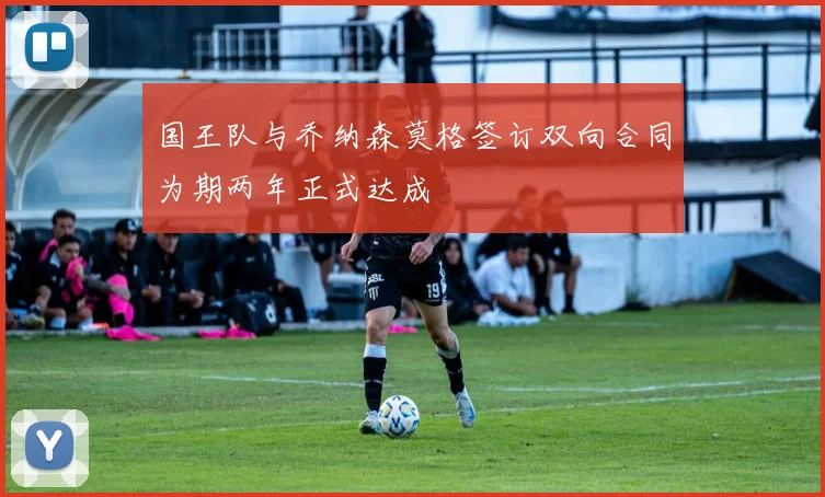 国王队与乔纳森莫格签订双向合同为期两年正式达成