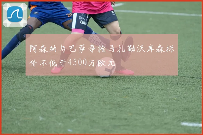 阿森纳与巴萨争抢马扎勒沃库森标价不低于4500万欧元
